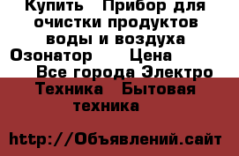 Купить : Прибор для очистки продуктов,воды и воздуха.Озонатор    › Цена ­ 25 500 - Все города Электро-Техника » Бытовая техника   